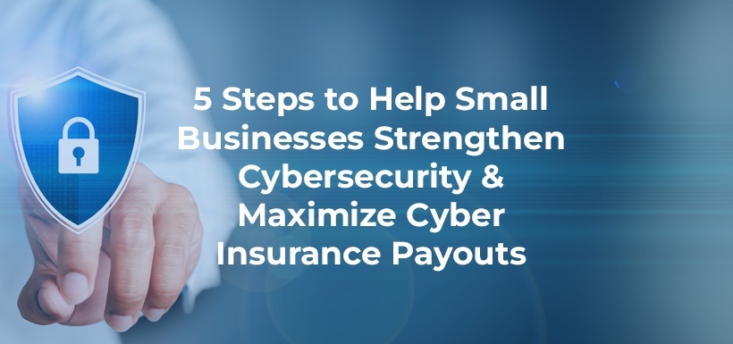 Steps to Help Small Businesses Strengthen Cybersecurity & Maximize Cyber Insurance Payouts