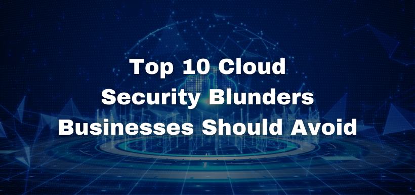 Top 10 Cloud Security Blunders Businesses Should Avoid